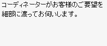 コーディネーターがお客様のご要望を細部に渡ってお伺いします。